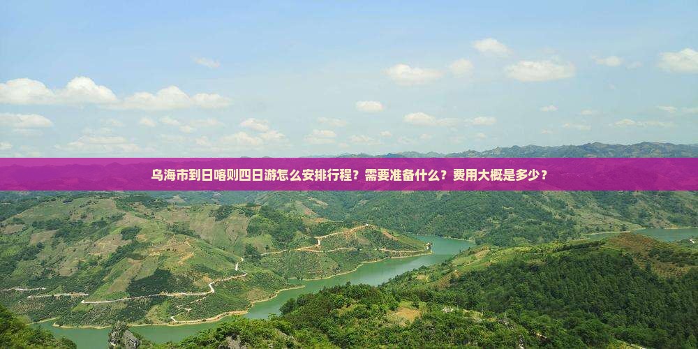 乌海市到日喀则四日游怎么安排行程？需要准备什么？费用大概是多少？