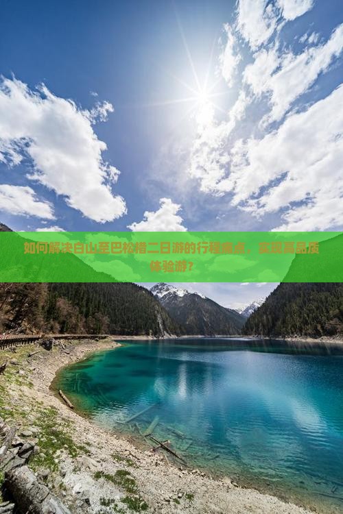 如何解决白山至巴松措二日游的行程痛点，实现高品质体验游？