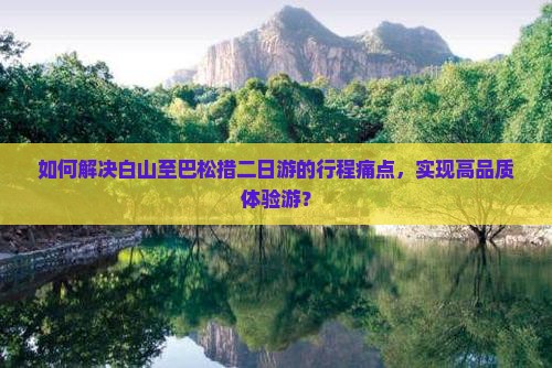 如何解决白山至巴松措二日游的行程痛点，实现高品质体验游？