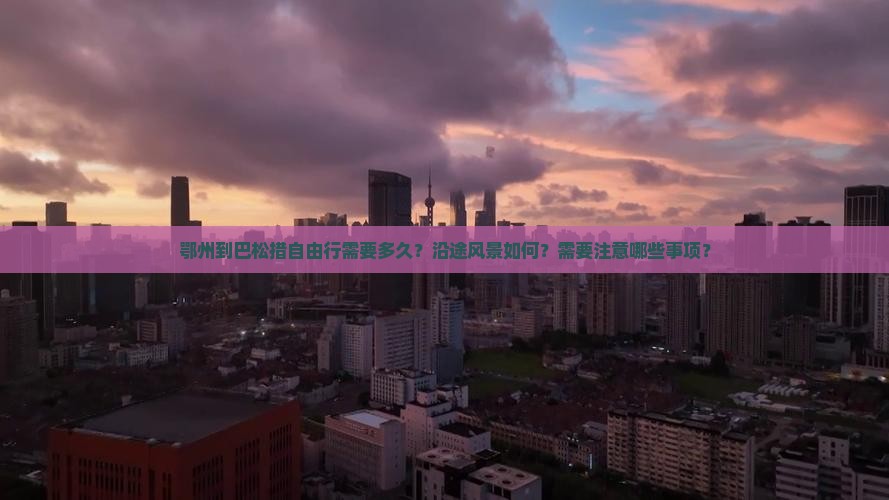 鄂州到巴松措自由行需要多久？沿途风景如何？需要注意哪些事项？