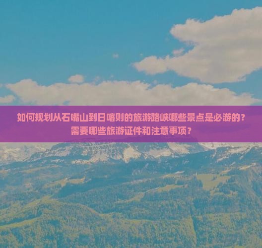 如何规划从石嘴山到日喀则的旅游路峡哪些景点是必游的？需要哪些旅游证件和注意事项？