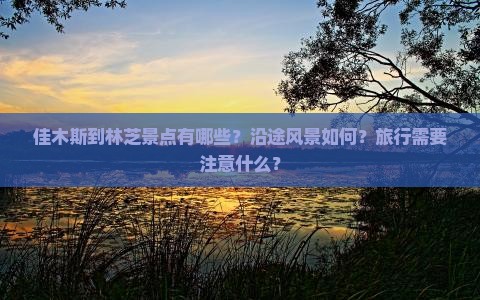 佳木斯到林芝景点有哪些？沿途风景如何？旅行需要注意什么？