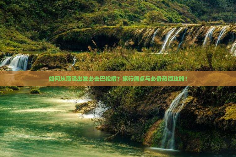 如何从菏泽出发必去巴松措？旅行痛点与必备热词攻略！