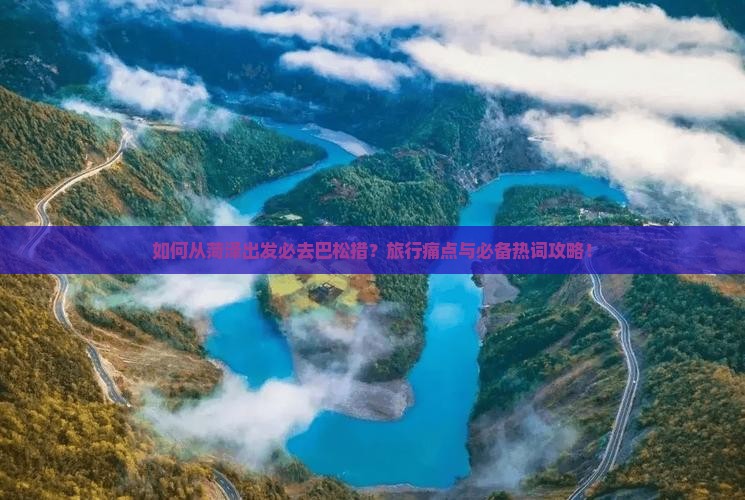 如何从菏泽出发必去巴松措？旅行痛点与必备热词攻略！