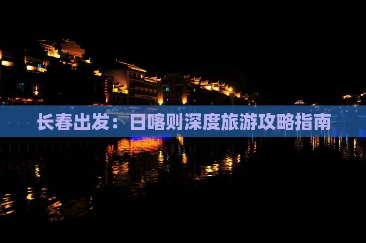 长春出发：日喀则深度旅游攻略指南