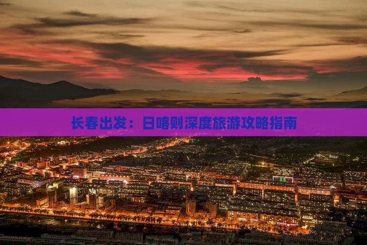 长春出发：日喀则深度旅游攻略指南