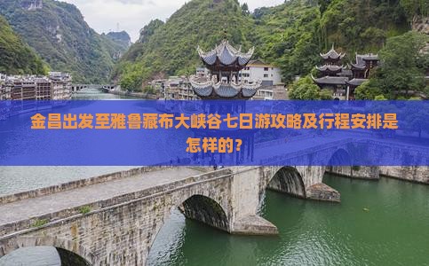 金昌出发至雅鲁藏布大峡谷七日游攻略及行程安排是怎样的？