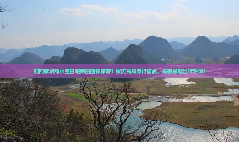 如何策划丽水至日喀则的团体旅游？聚焦高原旅行痛点，解锁最新出行热词！