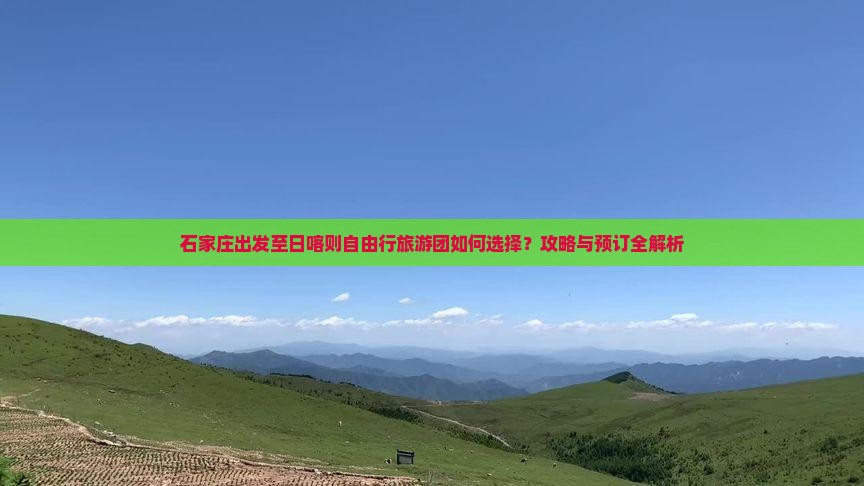 石家庄出发至日喀则自由行旅游团如何选择？攻略与预订全解析