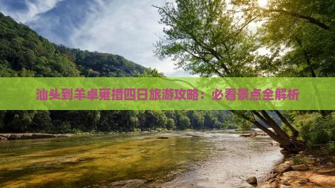 汕头到羊卓雍措四日旅游攻略:必看景点全解析 汕头到羊卓雍措四日旅游攻略:必看景点全解析