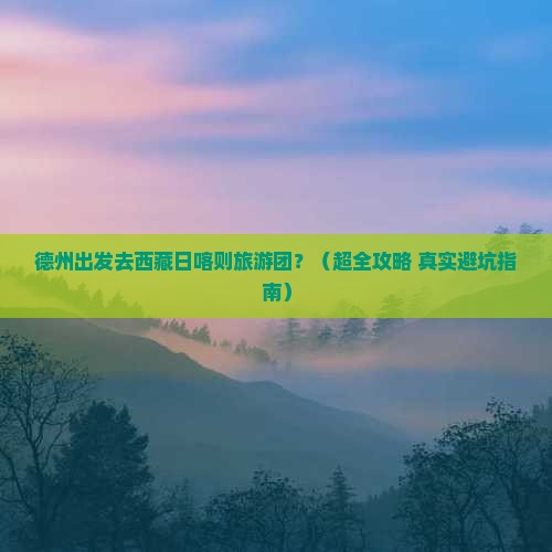 德州到西藏日喀则大型旅游团