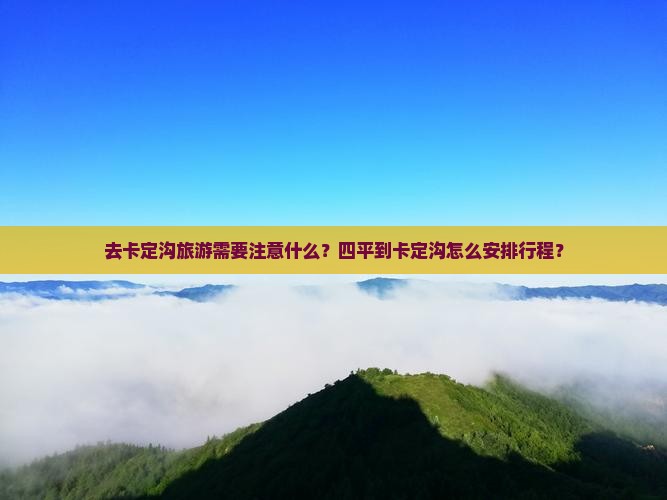 去卡定沟旅游需要注意什么？四平到卡定沟怎么安排行程？