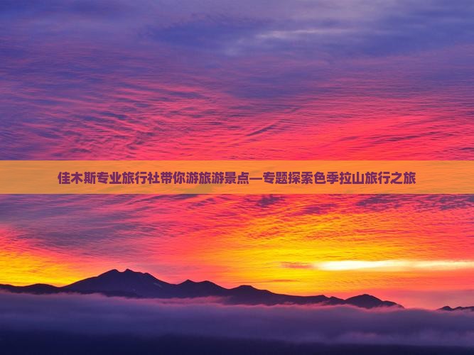 佳木斯专业旅行社带你游旅游景点—专题探索色季拉山旅行之旅