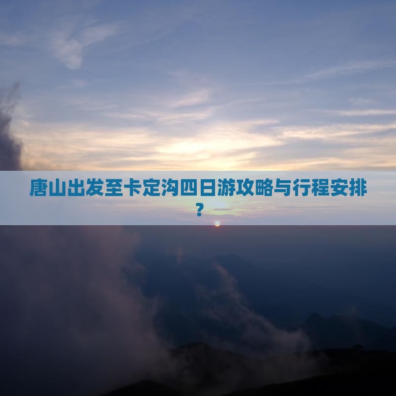 唐山出发至卡定沟四日游攻略与行程安排？