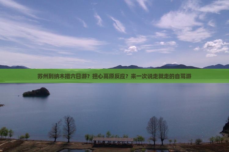 苏州到纳木措六日游？担心高原反应？来一次说走就走的自驾游