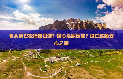 包头到巴松措四日游？担心高原反应？试试这趟安心之旅
