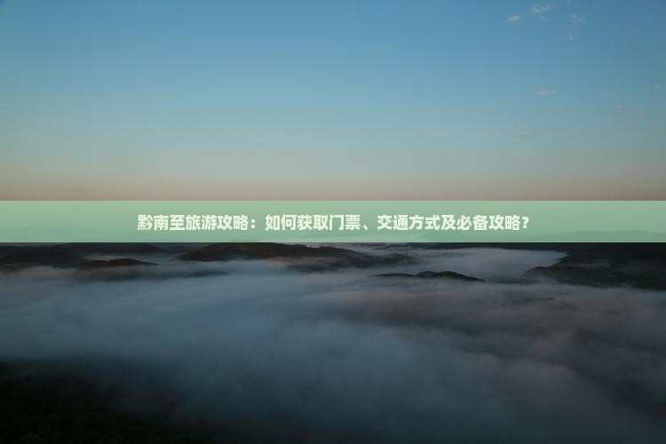 黔南至旅游攻略：如何获取门票、交通方式及必备攻略？