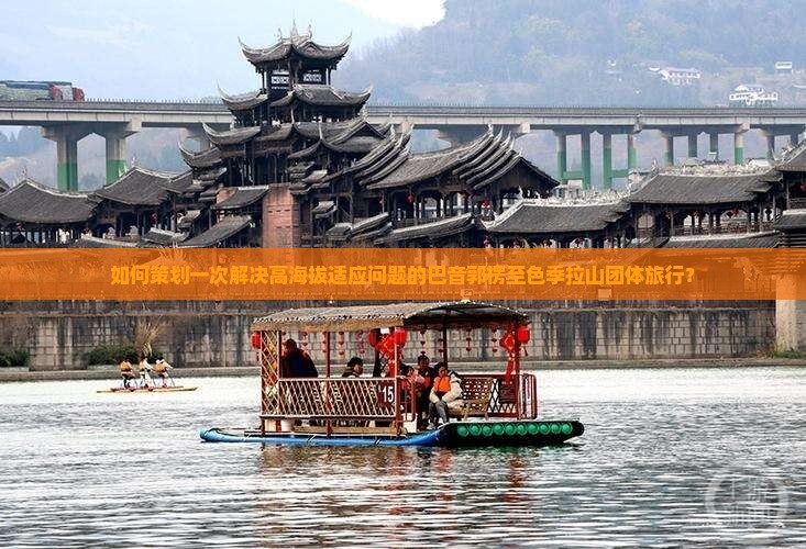 如何策划一次解决高海拔适应问题的巴音郭楞至色季拉山团体旅行？