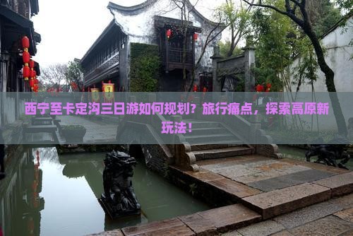 西宁至卡定沟三日游如何规划？旅行痛点，探索高原新玩法！