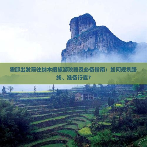 霍邱出发前往纳木措旅游攻略及必备指南:如何规划路线、准备行囊? 霍邱出发前往纳木措旅游攻略及必备指南:如何规划路线、准备行囊?