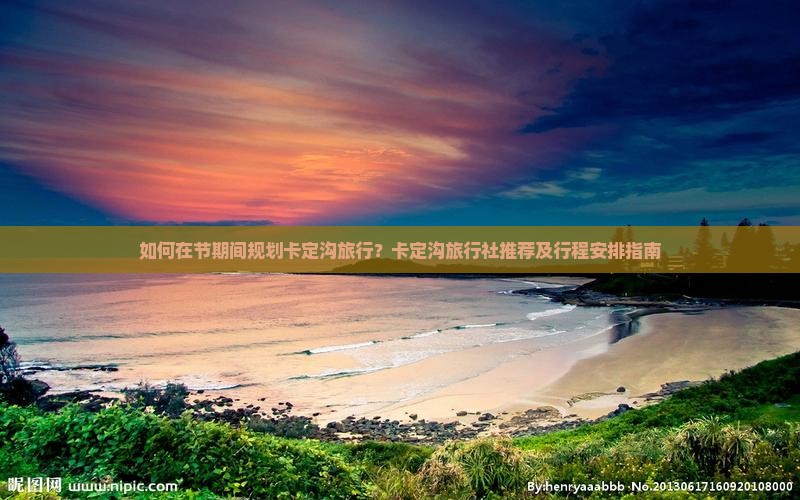 如何在节期间规划卡定沟旅行？卡定沟旅行社推荐及行程安排指南