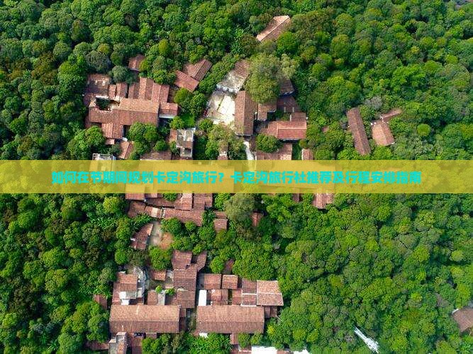 如何在节期间规划卡定沟旅行？卡定沟旅行社推荐及行程安排指南