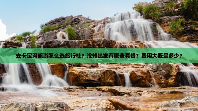 去卡定沟旅游怎么选旅行社？沧州出发有哪些套餐？费用大概是多少？