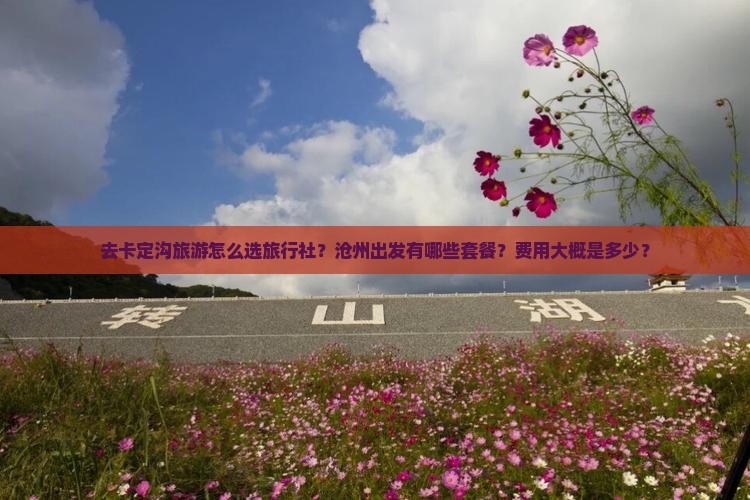去卡定沟旅游怎么选旅行社？沧州出发有哪些套餐？费用大概是多少？