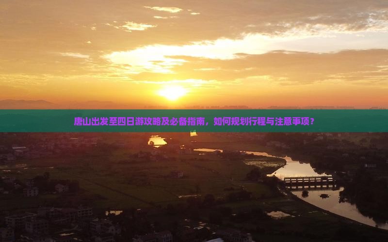 唐山出发至四日游攻略及必备指南，如何规划行程与注意事项？