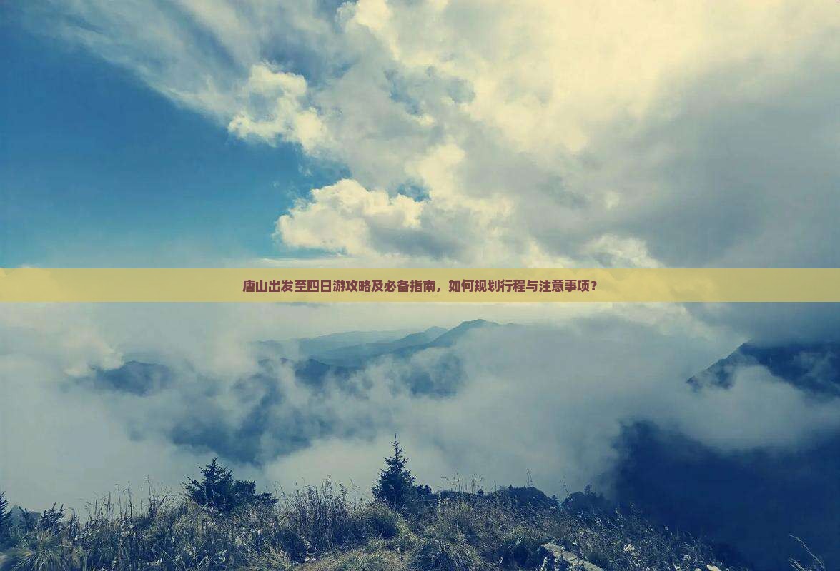 唐山出发至四日游攻略及必备指南，如何规划行程与注意事项？