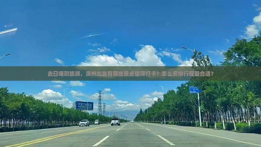 去日喀则旅游，滨州出发有哪些景点值得打卡？怎么安排行程最合适？