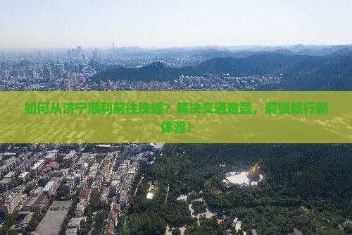 如何从济宁顺利前往珠峰？解决交通难题，解锁旅行新体验！