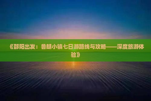 《邵阳出发：鲁朗小镇七日游路线与攻略——深度旅游体验》