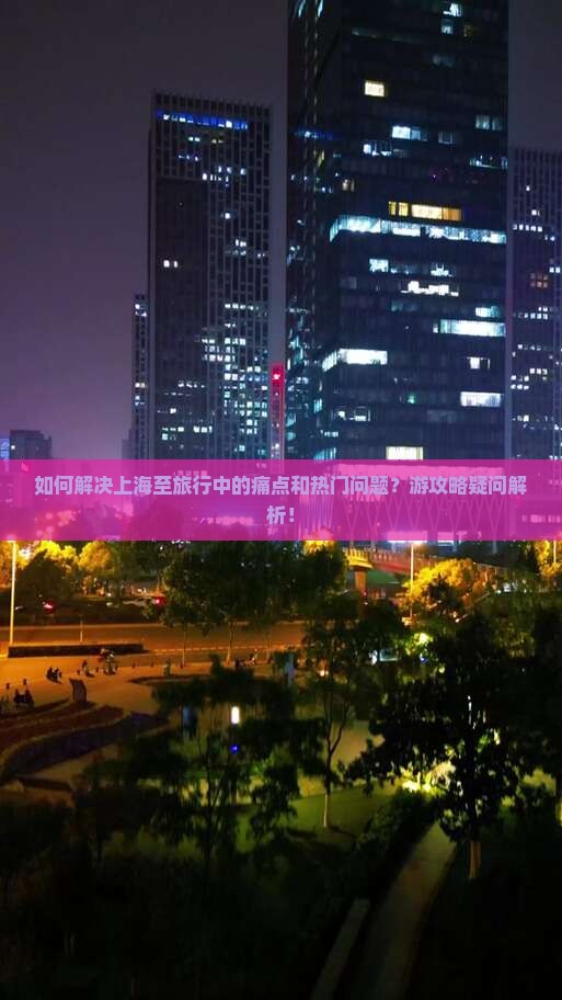 如何解决上海至旅行中的痛点和热门问题？游攻略疑问解析！