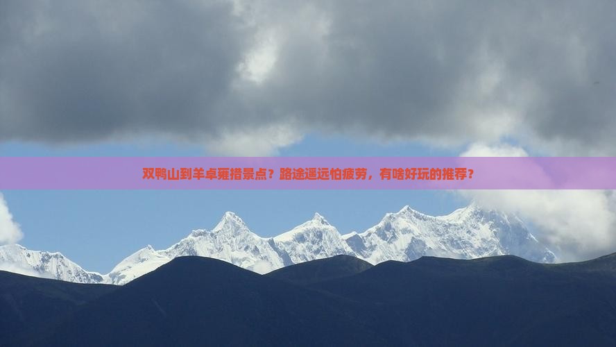 双鸭山到羊卓雍措景点？路途遥远怕疲劳，有啥好玩的推荐？