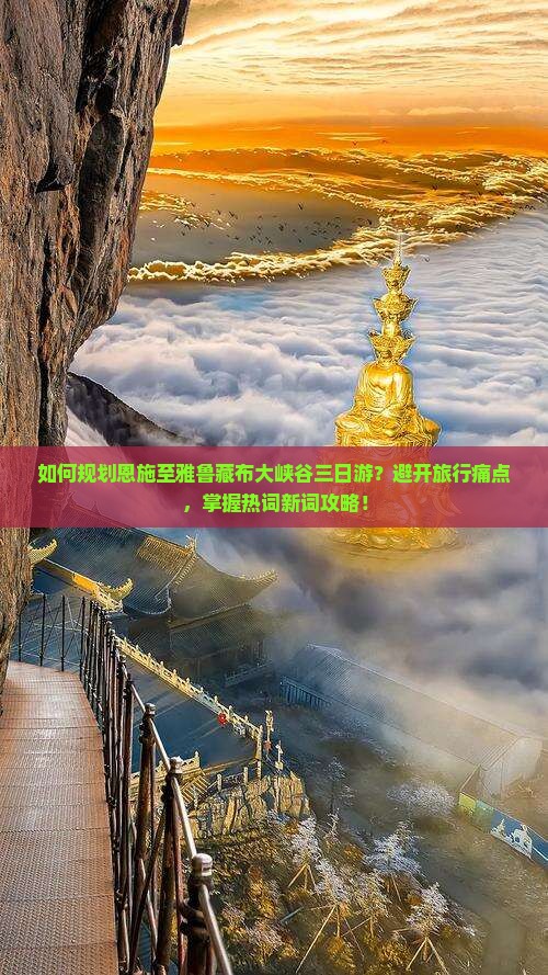 如何规划恩施至雅鲁藏布大峡谷三日游？避开旅行痛点，掌握热词新词攻略！