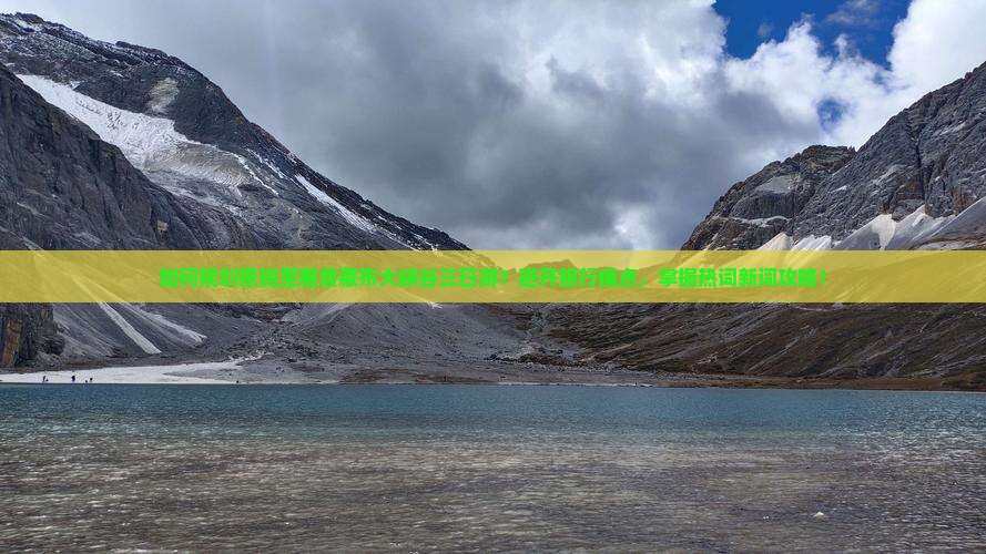 如何规划恩施至雅鲁藏布大峡谷三日游？避开旅行痛点，掌握热词新词攻略！