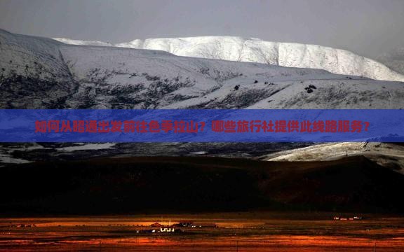 如何从昭通出发前往色季拉山？哪些旅行社提供此线路服务？