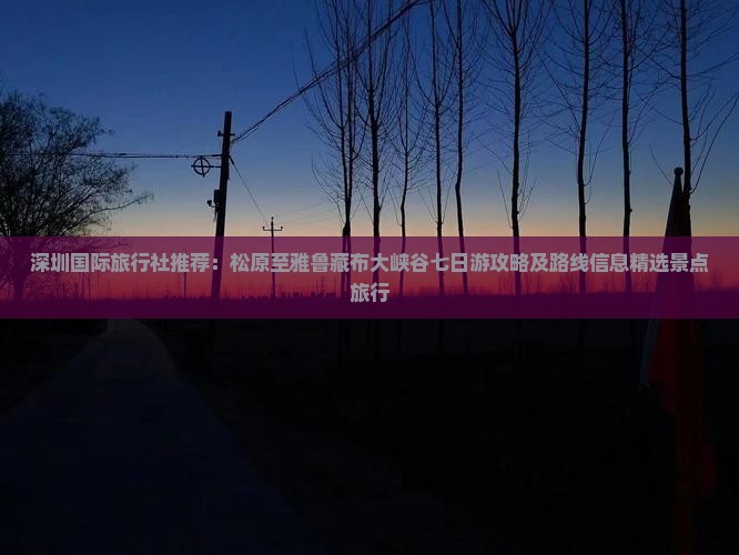 深圳国际旅行社推荐：松原至雅鲁藏布大峡谷七日游攻略及路线信息精选景点旅行