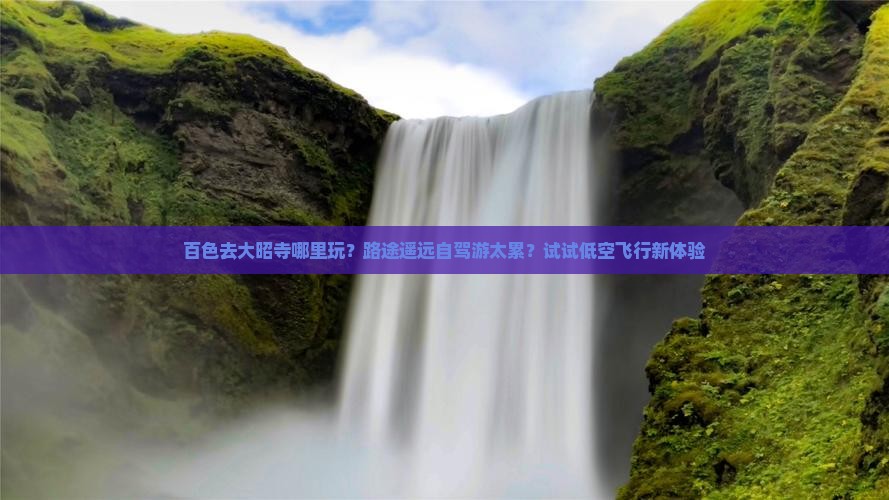 百色去大昭寺哪里玩？路途遥远自驾游太累？试试低空飞行新体验