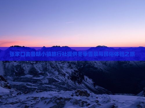 张家口去鲁朗小镇旅行社提供冬季雪景与民俗体验之旅