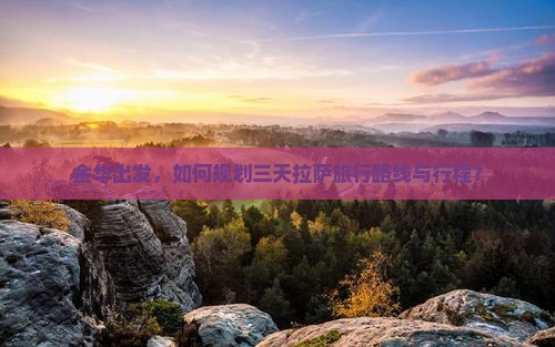 金华出发，如何规划三天拉萨旅行路线与行程？