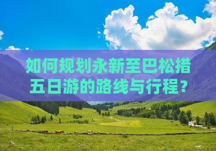 如何规划永新至巴松措五日游的路线与行程？