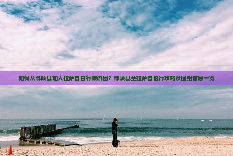 如何从鄢陵县加入拉萨自由行旅游团？鄢陵县至拉萨自由行攻略及团组信息一览