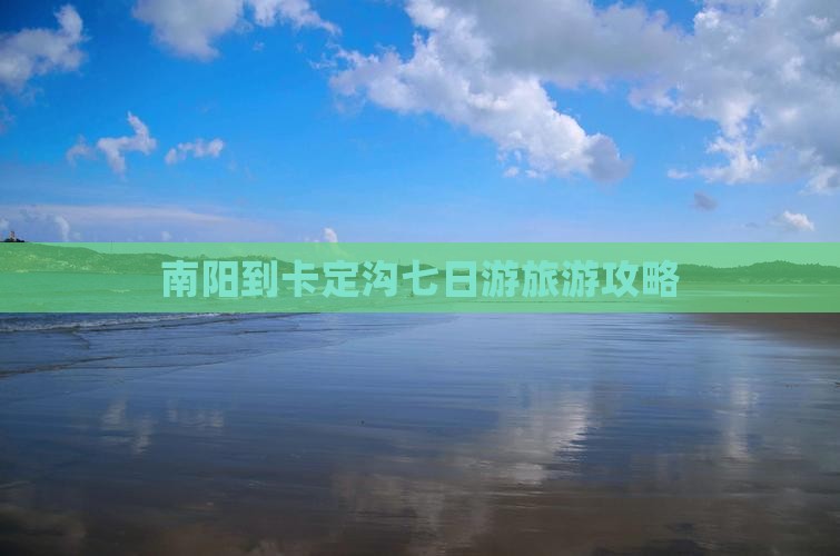 南阳到卡定沟七日游旅游攻略 南阳到卡定沟七日游旅游攻略