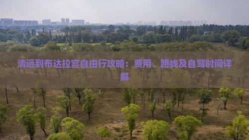 清远到布达拉宫自由行攻略：费用、路线及自驾时间详解
