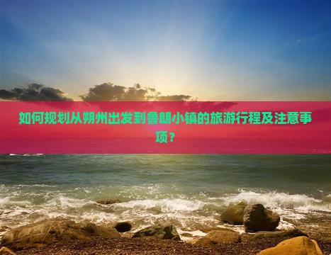 如何规划从朔州出发到鲁朗小镇的旅游行程及注意事项？