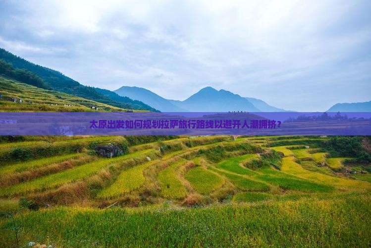 太原出发如何规划拉萨旅行路线以避开人潮拥挤？