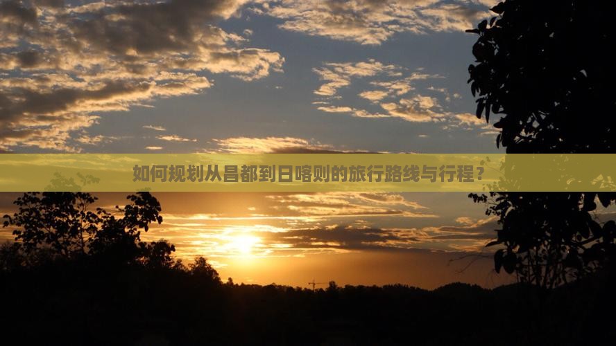 如何规划从昌都到日喀则的旅行路线与行程？