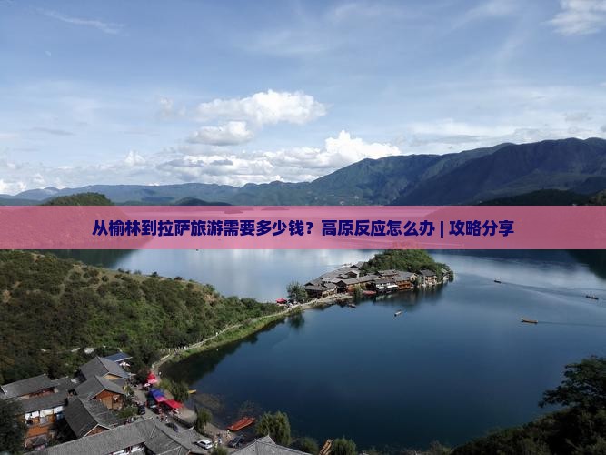 从榆林到拉萨旅游需要多少钱？高原反应怎么办 | 攻略分享